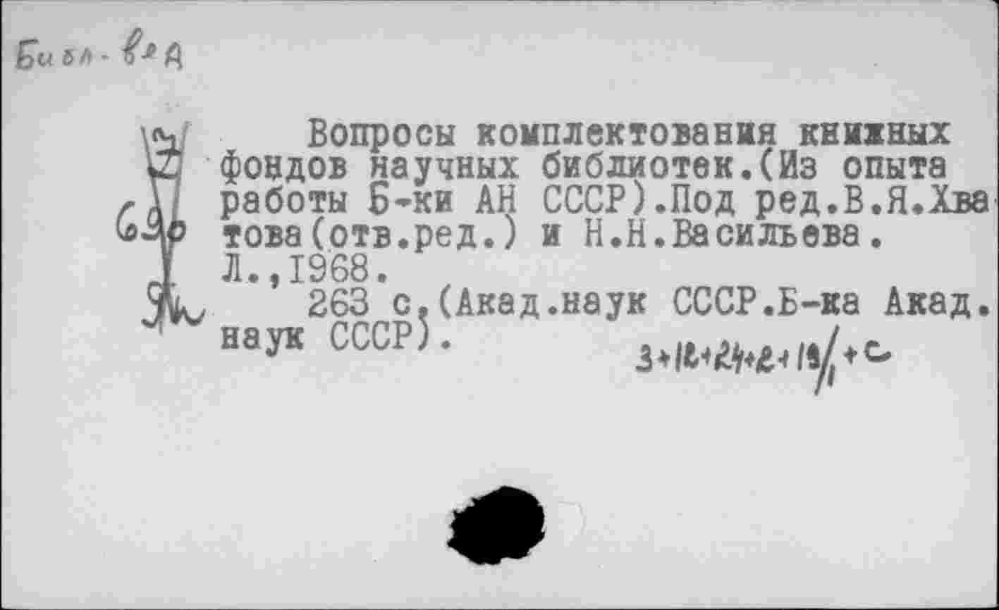 ﻿6 л -	Д
Вопросы комплектования книжных фондов научных библиотек.(Из опыта работы Б-ки АН СССР).Под ред.В.Я.Хва това(отв.ред.) и Н.Н.Васильева. Л.,1968.
263 с.(Акад.наук СССР.Б-ка Акад, наук СССР).